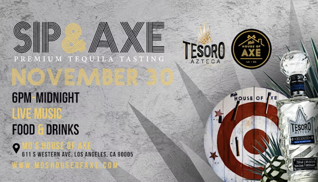 Sip and Axe Premium Tequila Tasting night with Tesoro Azteca Tequila at Mo's House of Axe at 611 South Western in Koreatown, Los Angeles Wednesday November 30th from 7 PM to 12 AM. Performanes by DJ BRVO, K$B, Mas Fortuna, Harlay Wuezo, and Feefa.